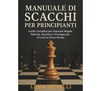 Manuale di scacchi per principianti: Guida Completa per Imparare Regole, Tattiche, Aperture e Strategie per Vincere le Prime Partite