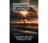 MANUALE DI SOPRAVVIVENZA AD ATTACCO NUCLEARE: PREVEDERE, PREVENIRE, SOPRAVVIVERE PER TORNARE A VIVERE
