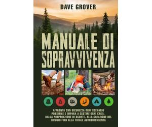 Manuale Di Sopravvivenza: Affronta Con Sicurezza Ogni Scenario Possibile e Impara a Gestire Ogni Crisi. Dalla Preparazione Di Scorte, Alla Creazione Del Rifugio Fino Alla Totale Autosufficienza