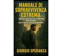 Manuale di sopravvivenza estrema. Strategie Avanzate per Affrontare Ogni Scenario: sopravvivere in scenari Post-Apocalittici