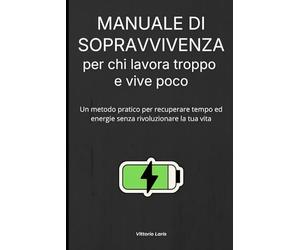 Manuale di sopravvivenza per chi lavora troppo e vive poco: Un metodo pratico per recuperare tempo ed energie senza rivoluzionare la tua vita