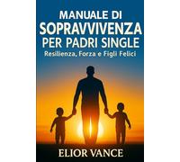 Manuale di Sopravvivenza per Padri Single: Resilienza, Forza e Figli Felici