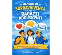 MANUALE DI SOPRAVVIVENZA PER RAGAZZI ADOLESCENTI: Metodi ed Abilità da conoscere e padroneggiare per vivere con successo nel mondo dei grandi