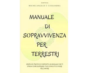 Manuale di sopravvivenza per terrestri: Semplice, pratico e completo: un manuale che ti spiega come superare i tuoi conflitti e vivere nell’Amore