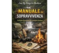 Manuale Di Sopravvivenza: Tecniche essenziali per cavartela ovunque