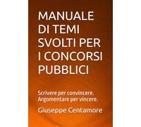 MANUALE DI TEMI SVOLTI PER I CONCORSI PUBBLICI: Scrivere per convincere. Argomentare per vincere.