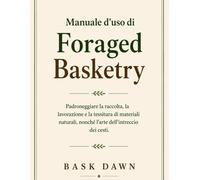 Manuale d'uso di Foraged Basketry: Padroneggiare la raccolta, la lavorazio...