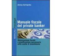 Manuale fiscale del private banker. Ottimizzazione fiscale e pianificazione successoria nelle scelte di investimento