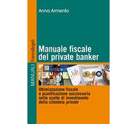 Manuale fiscale del private banker. Ottimizzazione fiscale e pianificazione successoria nelle scelte di investimento della clientela private