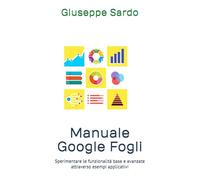 Manuale Google Fogli: Sperimentare le funzionalità base e avanzate attraverso esempi applicativi