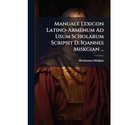Manuale Lexicon Latino-Armenum Ad Usum Scholarum Scripsit D. Ioannes Miskgian ...
