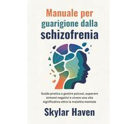 Manuale per guarigione dalla schizofrenia: Guida pratica a gestire psicosi, superare sintomi negativi e vivere una vita significativa oltre la malattia mentale