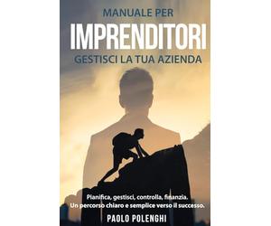 Manuale per imprenditori GESTISCI LA TUA AZIENDA: Pianifica, gestisci, controlla, finanzia. Un percorso chiaro e semplice verso il successo.