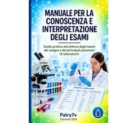 Manuale per la Conoscenza e Interpretazione degli Esami: Guida pratica alla lettura degli esami del sangue e dei principali parametri di laboratorio