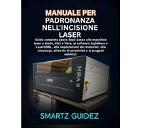 MANUALE PER LA PADRONANZA DELL'INCISIONE LASER: Guida completa passo passo per macchine laser a diodo, CO2 e fibra, software LightBurn e LaserGRBL, ... avvio di attività e progetti redditizi.