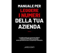 Manuale per leggere i numeri della tua azienda: La guida pratica per governare bilanci e indicatori (KPI) della tua azienda, anche partendo da zero competenze finanziarie