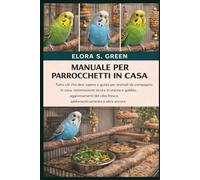 MANUALE PER PARROCCHETTI IN CASA: Tutto ciò che devi sapere e guida per animali da compagnia in casa: sistemazione sicura in stanze e gabbie, ... cibo fresco, addomesticamento e altro ancora
