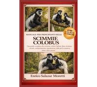 MANUALE PER PRINCIPIANTI DELLE SCIMMIE COLOBUS: Una guida completa alle scimmie colobo: habitat, dieta, struttura sociale, comportamento, riproduzione, sfide per la conservazione e altro ancora
