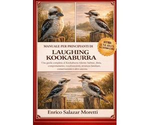 MANUALE PER PRINCIPIANTI DI LAUGHING KOOKABURRA: Una guida completa al Kookaburra ridente: habitat, dieta, comportamento, vocalizzazioni, struttura familiare, conservazione e altro ancora