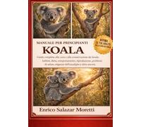 MANUALE PER PRINCIPIANTI KOALA: Guida completa alla cura e alla conservazione dei koala: habitat, dieta, comportamento, riproduzione, problemi di salute, esigenze dell'eucalipto e altro ancora