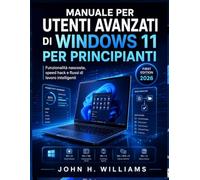MANUALE PER UTENTI AVANZATI DI WINDOWS 11 PER PRINCIPIANTI: Funzionalità nascoste, speed hack e flussi di lavoro intelligenti