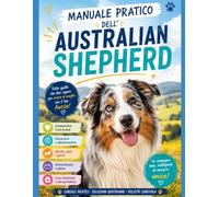 MANUALE PRATICO DELL’ AUSTRALIAN SHEPHERD: Tutto quello che devi sapere per vivere al meglio il tuo Aussie