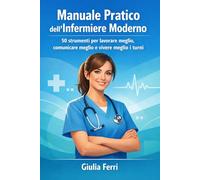 Manuale Pratico dell’Infermiere Moderno: 50 strumenti per lavorare meglio, comunicare meglio e vivere meglio i turni