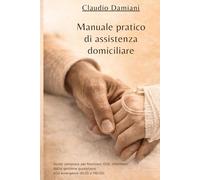 Manuale pratico di assistenza domiciliare: Guida completa per familiari, OSS e infermieri: dalla gestione quotidiana alle emergenze (BLSD e PBLSD)