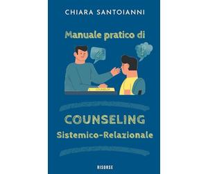 Manuale pratico di Counseling Sistemico-Relazionale: Tecniche e strumenti di comunicazione, ascolto attivo, pensiero creativo per il counseling individuale, di coppia, familiare e aziendale