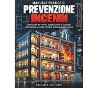MANUALE PRATICO DI PREVENZIONE INCENDI: Valutazione del rischio, progettazione e sicurezza antincendio secondo il Codice di Prevenzione Incendi