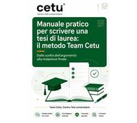 Manuale pratico per scrivere una tesi di laurea: il metodo Team Cetu. Dalla scelta dell'argomento alla redazione finale
