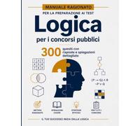 MANUALE RAGIONATO PER LA PREPARAZIONE AI TEST: Logica per i concorsi pubblici 300 quesiti con risposte e spiegazioni dettagliate
