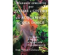 Manuale semiserio per avviare e gestire un acquario di acqua dolce: In modo facile, semplice, economico