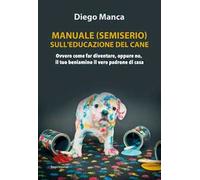 Manuale (semiserio) sull'educazione del cane. Ovvero come far diventare, oppure no, il tuo beniamino il vero padrone di casa