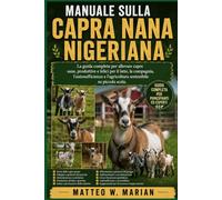 MANUALE SULLA CAPRA NANA NIGERIANA: La guida completa per allevare capre sane, produttive e felici per il latte, la compagnia, l'autosufficienza e l'agricoltura sostenibile su piccola scala.