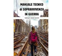 MANUALE TECNICO di SOPRAVVIVENZA IN GUERRA: Guida per comuni mortali