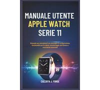 MANUALE UTENTE APPLE WATCH SERIE 11: Manuale per principianti con passaggi di configurazione, funzionalità per la salute, monitoraggio del fitness e scorciatoie essenziali