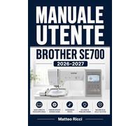 MANUALE UTENTE BROTHER SE700 2026-2027: Un Percorso Intuitivo Per Migliorare Sicurezza, Precisione E Utilizzo Quotidiano