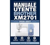 MANUALE UTENTE BROTHER XM2701 2026-2027: Un Percorso Intuitivo Per Migliorare Sicurezza, Precisione E Utilizzo Quotidiano
