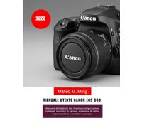 Manuale utente Canon EOS 80D 2026: Manuale dettagliato che illustra configurazione, comandi, tecniche di ripresa, creazione di video, manutenzione e funzioni avanzate.: 3