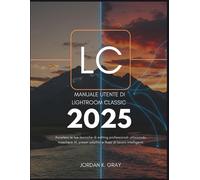 Manuale utente di Lightroom Classic 2025: Accelera le tue tecniche di edit...