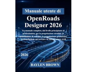 Manuale utente di OpenRoads Designer 2026: Un manuale completo, dal livello principiante al professionista, per la progettazione stradale, la ... del terreno e le infrastrutture civili
