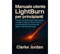 Manuale utente LightBurn per principianti: Progetti completi passo dopo passo, consigli di esperti e flussi di lavoro comprovati per il successo del taglio e dell'incisione laser
