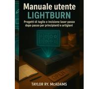 Manuale utente LightBurn: Progetti di taglio e incisione laser passo dopo passo per principianti e artigiani