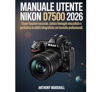 Manuale Utente Nikon D7500 2026: scopri funzioni nascoste, cattura immagini mozzafiato e perfeziona le tue abilità fotografiche con tecniche professionali