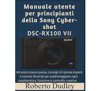 Manuale utente per principianti della Sony Cyber-shot DSC-RX100 VII: Istruzioni passo passo, consigli di ripresa esperti e tutorial illustrati per padroneggiare ogni caratteristica, funzione