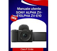 Manuale utente Sony Alpha ZV-E10: Un manuale passo passo con consigli di esperti per principianti e creatori di contenuti