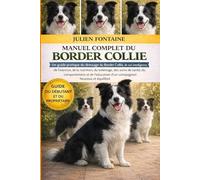 MANUEL COMPLET DU BORDER COLLIE: Un guide pratique du dressage du Border Collie, de son intelligence, de l’exercice, de la nutrition, du toilettage, ... d’un compagnon heureux et équilibré