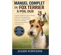 MANUEL COMPLET DU FOX TERRIER À POIL DUR: Le guide complet pour élever, dresser, assurer les soins quotidiens, résoudre les comportements, maîtriser ... et garantir une possession responsable à vie
