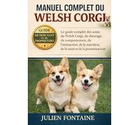 MANUEL COMPLET DU WELSH CORGI: Le guide complet des soins du Welsh Corgi, du dressage, du comportement, de l’interaction, de la nutrition, de la santé et de la possession à vie